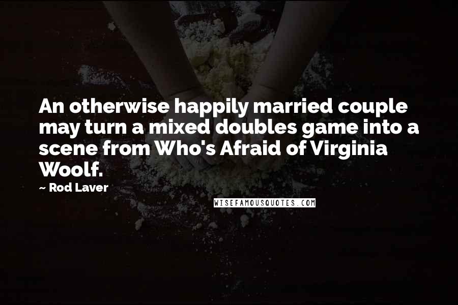 Rod Laver Quotes: An otherwise happily married couple may turn a mixed doubles game into a scene from Who's Afraid of Virginia Woolf.