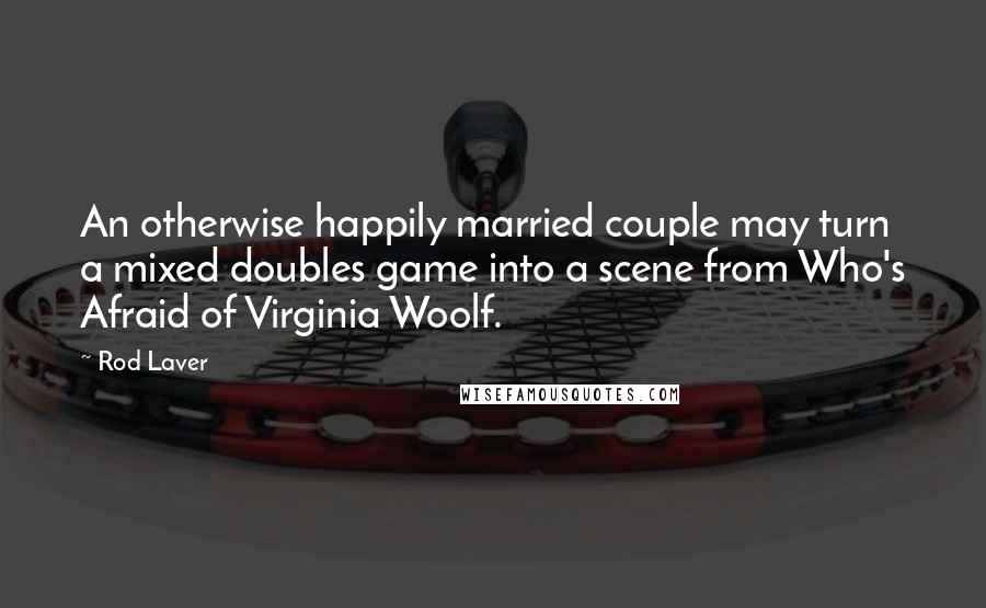 Rod Laver Quotes: An otherwise happily married couple may turn a mixed doubles game into a scene from Who's Afraid of Virginia Woolf.