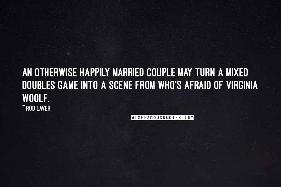 Rod Laver Quotes: An otherwise happily married couple may turn a mixed doubles game into a scene from Who's Afraid of Virginia Woolf.