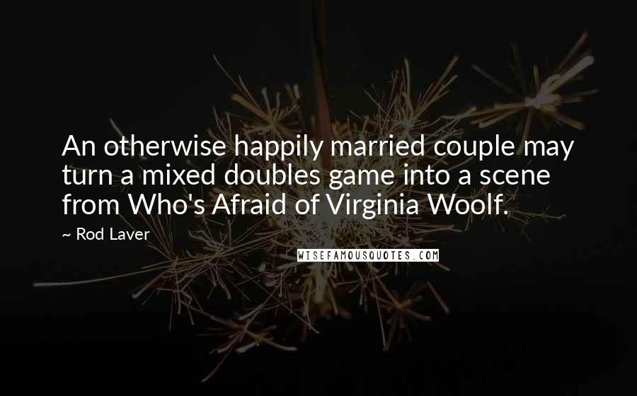 Rod Laver Quotes: An otherwise happily married couple may turn a mixed doubles game into a scene from Who's Afraid of Virginia Woolf.