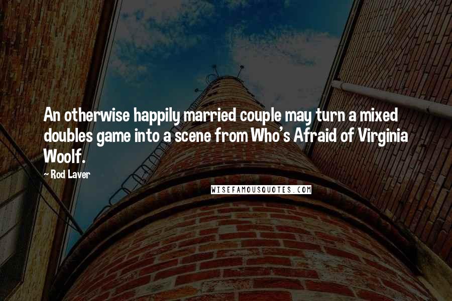 Rod Laver Quotes: An otherwise happily married couple may turn a mixed doubles game into a scene from Who's Afraid of Virginia Woolf.