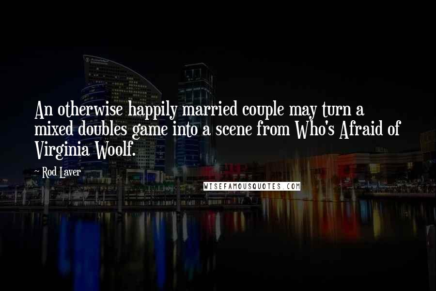Rod Laver Quotes: An otherwise happily married couple may turn a mixed doubles game into a scene from Who's Afraid of Virginia Woolf.