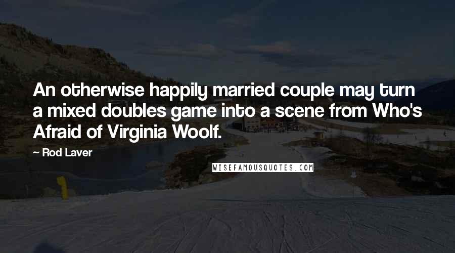 Rod Laver Quotes: An otherwise happily married couple may turn a mixed doubles game into a scene from Who's Afraid of Virginia Woolf.
