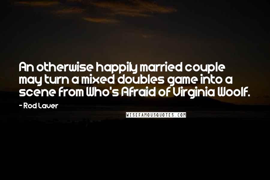 Rod Laver Quotes: An otherwise happily married couple may turn a mixed doubles game into a scene from Who's Afraid of Virginia Woolf.