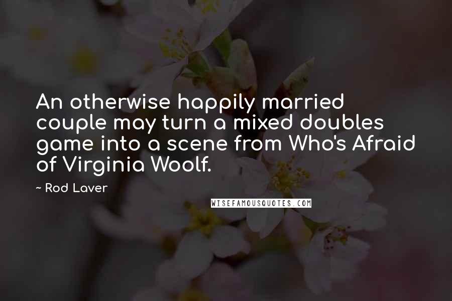 Rod Laver Quotes: An otherwise happily married couple may turn a mixed doubles game into a scene from Who's Afraid of Virginia Woolf.