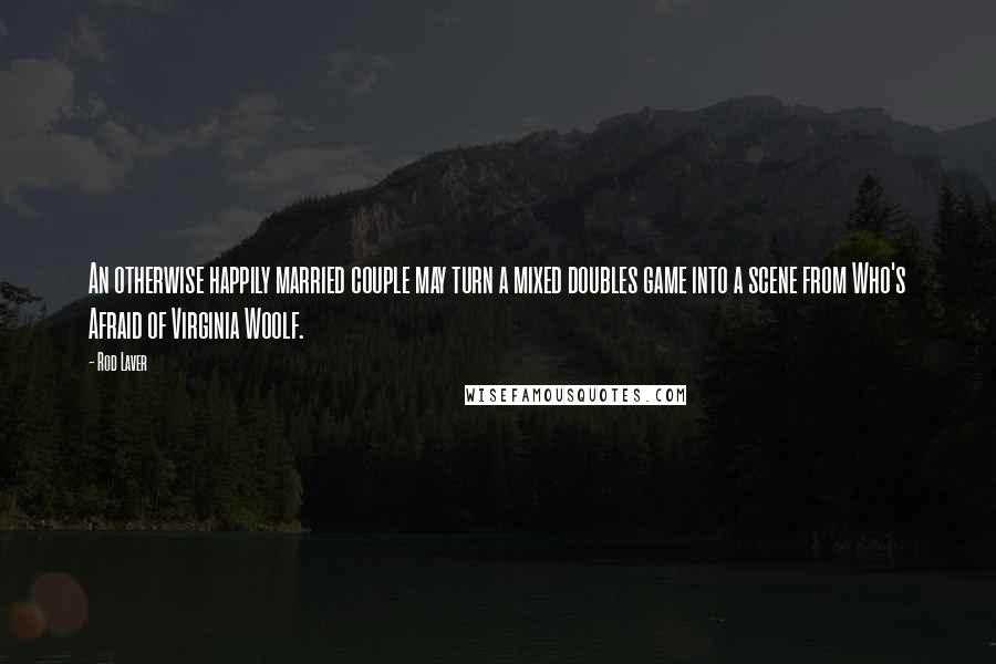 Rod Laver Quotes: An otherwise happily married couple may turn a mixed doubles game into a scene from Who's Afraid of Virginia Woolf.