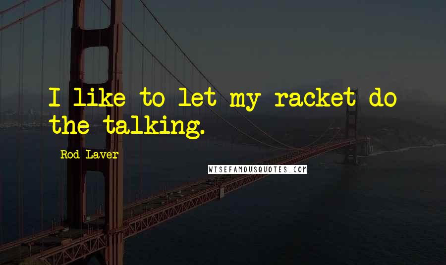 Rod Laver Quotes: I like to let my racket do the talking.