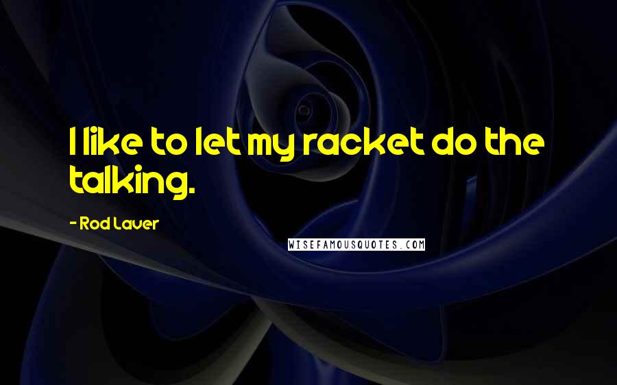 Rod Laver Quotes: I like to let my racket do the talking.