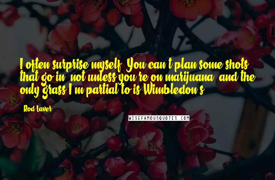 Rod Laver Quotes: I often surprise myself. You can't plan some shots that go in, not unless you're on marijuana, and the only grass I'm partial to is Wimbledon's.