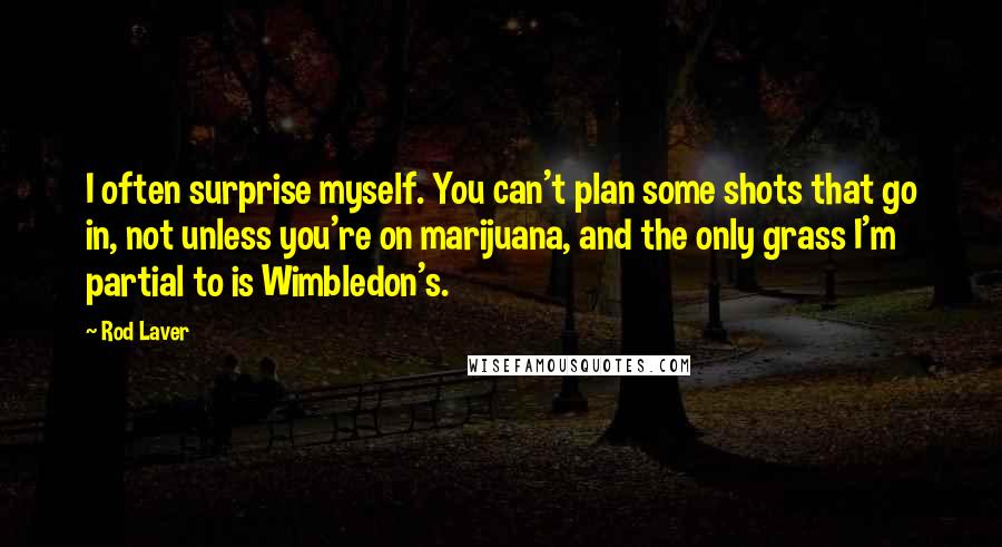 Rod Laver Quotes: I often surprise myself. You can't plan some shots that go in, not unless you're on marijuana, and the only grass I'm partial to is Wimbledon's.