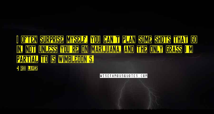 Rod Laver Quotes: I often surprise myself. You can't plan some shots that go in, not unless you're on marijuana, and the only grass I'm partial to is Wimbledon's.