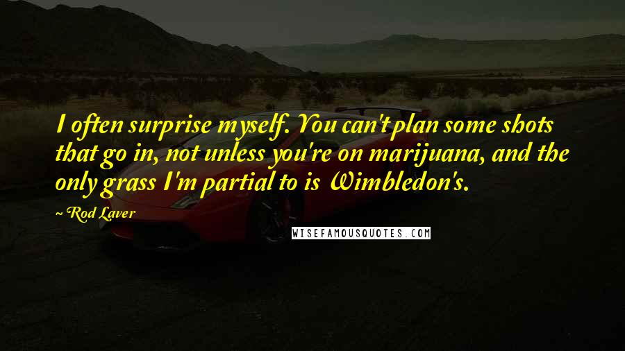 Rod Laver Quotes: I often surprise myself. You can't plan some shots that go in, not unless you're on marijuana, and the only grass I'm partial to is Wimbledon's.
