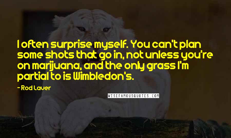 Rod Laver Quotes: I often surprise myself. You can't plan some shots that go in, not unless you're on marijuana, and the only grass I'm partial to is Wimbledon's.