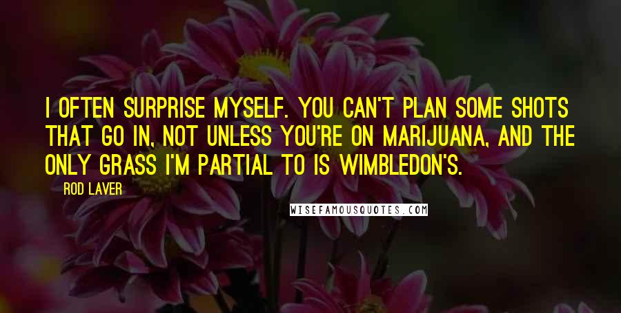 Rod Laver Quotes: I often surprise myself. You can't plan some shots that go in, not unless you're on marijuana, and the only grass I'm partial to is Wimbledon's.