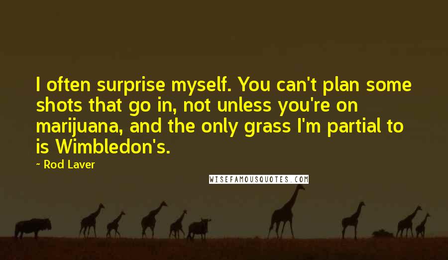 Rod Laver Quotes: I often surprise myself. You can't plan some shots that go in, not unless you're on marijuana, and the only grass I'm partial to is Wimbledon's.