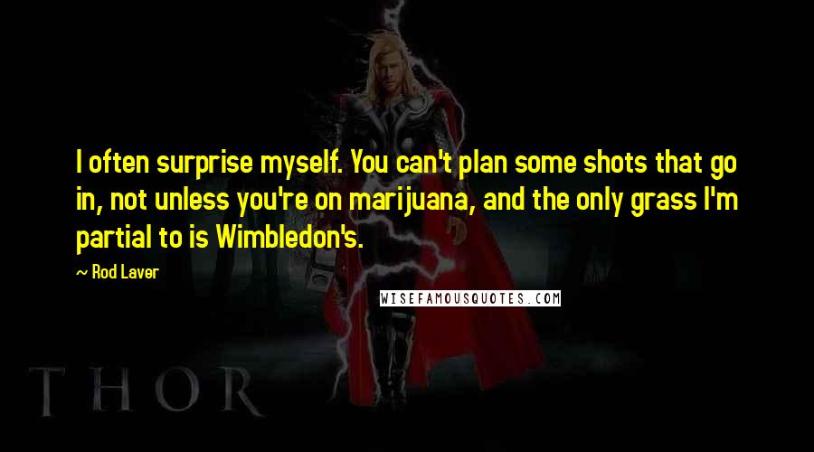 Rod Laver Quotes: I often surprise myself. You can't plan some shots that go in, not unless you're on marijuana, and the only grass I'm partial to is Wimbledon's.