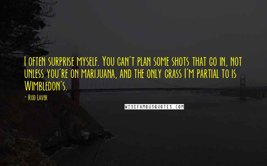 Rod Laver Quotes: I often surprise myself. You can't plan some shots that go in, not unless you're on marijuana, and the only grass I'm partial to is Wimbledon's.