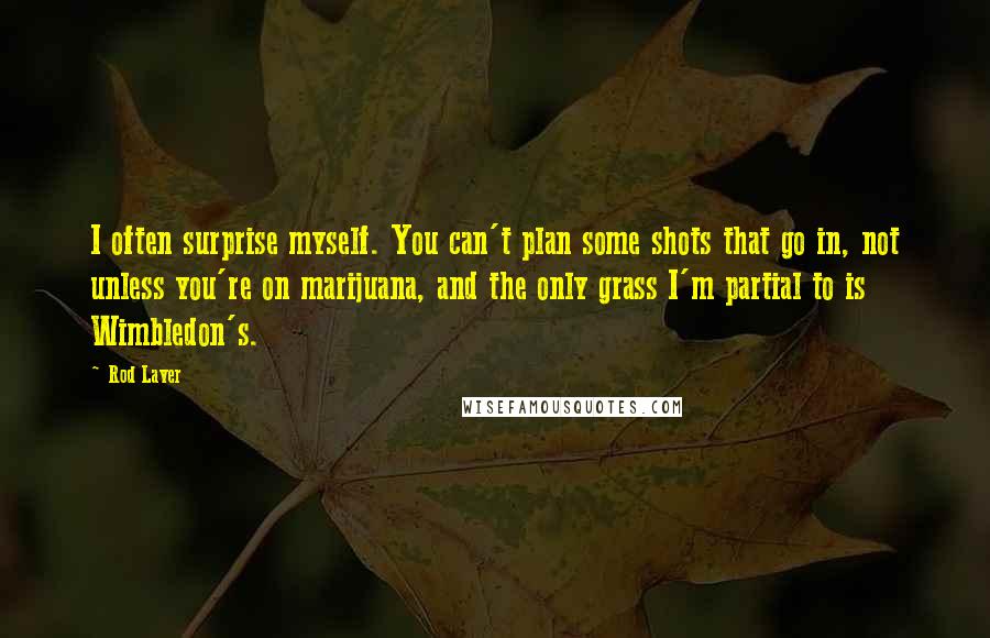 Rod Laver Quotes: I often surprise myself. You can't plan some shots that go in, not unless you're on marijuana, and the only grass I'm partial to is Wimbledon's.