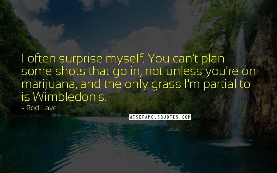 Rod Laver Quotes: I often surprise myself. You can't plan some shots that go in, not unless you're on marijuana, and the only grass I'm partial to is Wimbledon's.