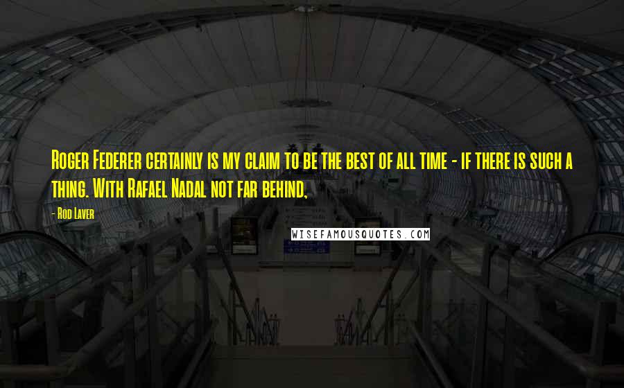 Rod Laver Quotes: Roger Federer certainly is my claim to be the best of all time - if there is such a thing. With Rafael Nadal not far behind,