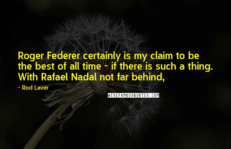 Rod Laver Quotes: Roger Federer certainly is my claim to be the best of all time - if there is such a thing. With Rafael Nadal not far behind,