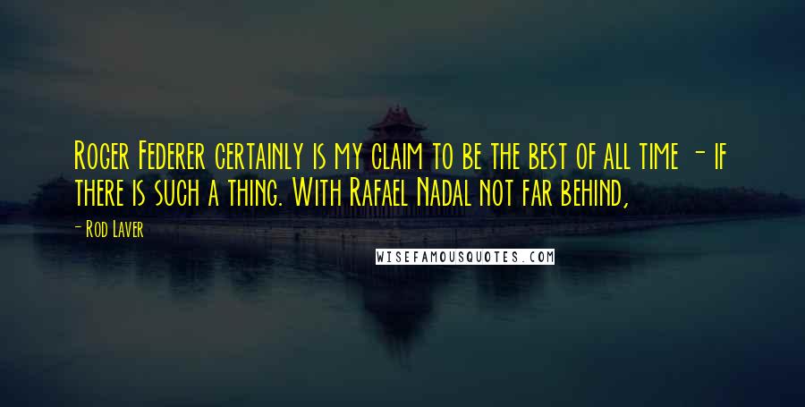Rod Laver Quotes: Roger Federer certainly is my claim to be the best of all time - if there is such a thing. With Rafael Nadal not far behind,