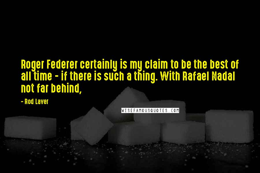 Rod Laver Quotes: Roger Federer certainly is my claim to be the best of all time - if there is such a thing. With Rafael Nadal not far behind,