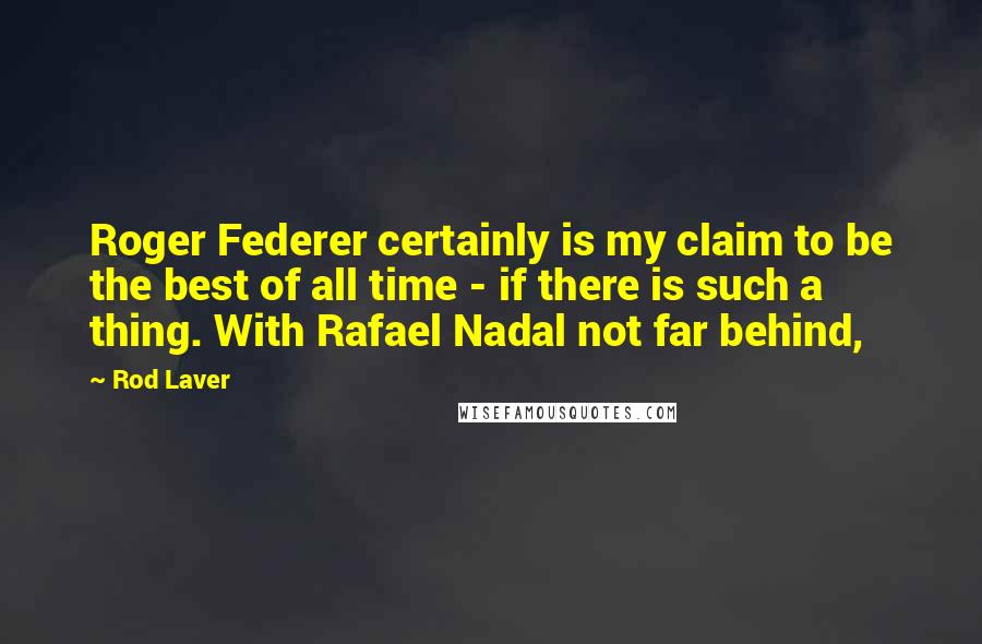 Rod Laver Quotes: Roger Federer certainly is my claim to be the best of all time - if there is such a thing. With Rafael Nadal not far behind,