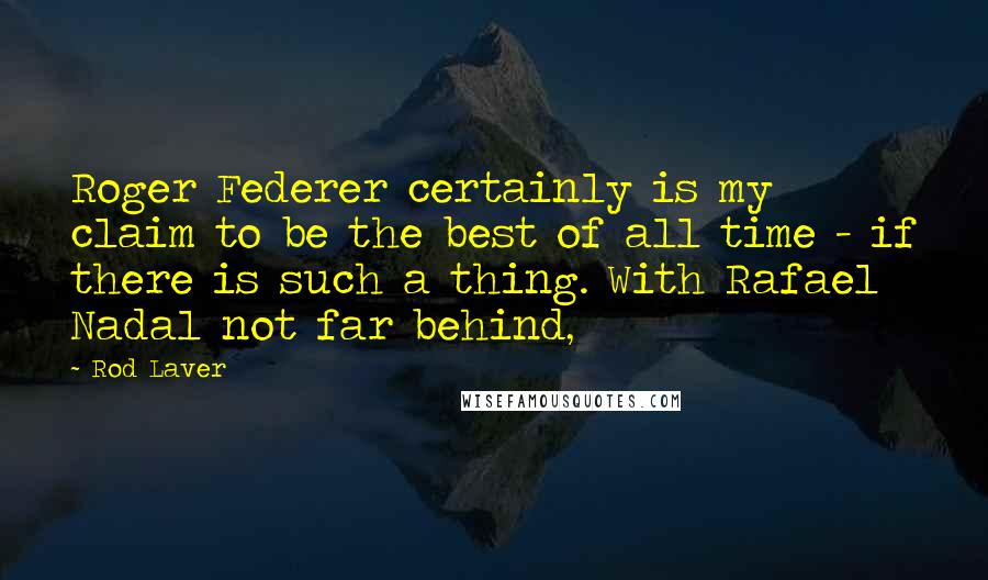 Rod Laver Quotes: Roger Federer certainly is my claim to be the best of all time - if there is such a thing. With Rafael Nadal not far behind,