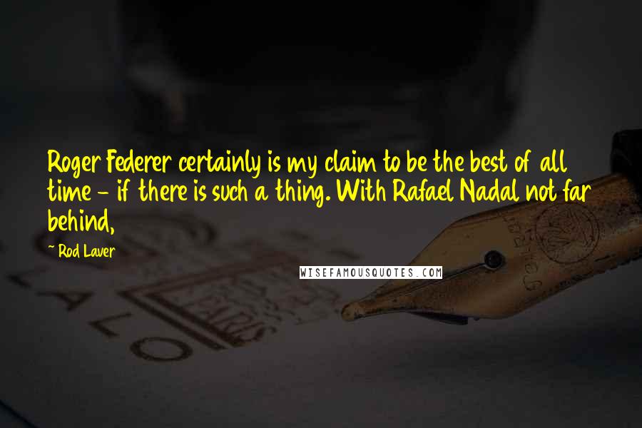 Rod Laver Quotes: Roger Federer certainly is my claim to be the best of all time - if there is such a thing. With Rafael Nadal not far behind,