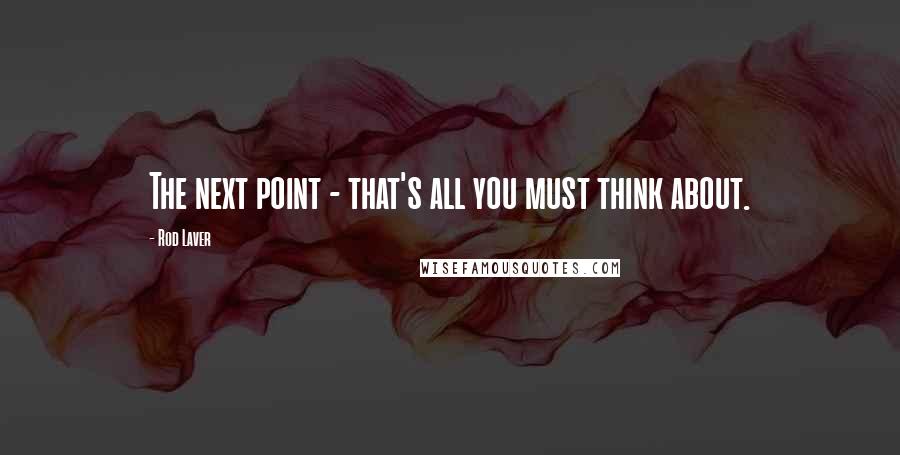 Rod Laver Quotes: The next point - that's all you must think about.