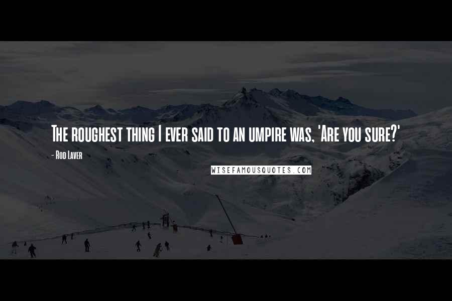 Rod Laver Quotes: The roughest thing I ever said to an umpire was, 'Are you sure?'