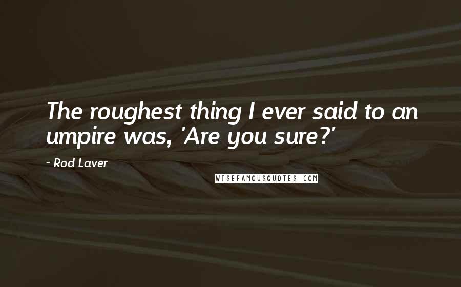 Rod Laver Quotes: The roughest thing I ever said to an umpire was, 'Are you sure?'