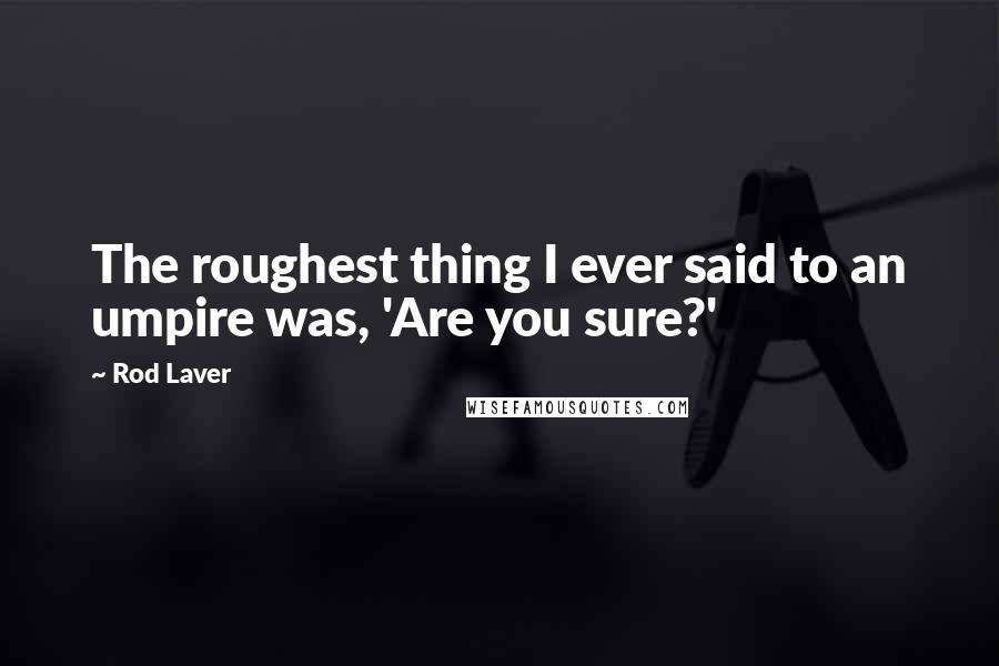 Rod Laver Quotes: The roughest thing I ever said to an umpire was, 'Are you sure?'