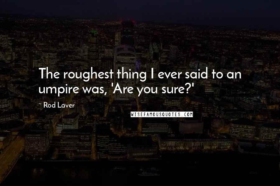 Rod Laver Quotes: The roughest thing I ever said to an umpire was, 'Are you sure?'
