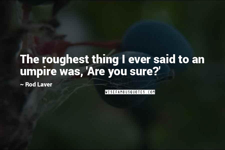 Rod Laver Quotes: The roughest thing I ever said to an umpire was, 'Are you sure?'