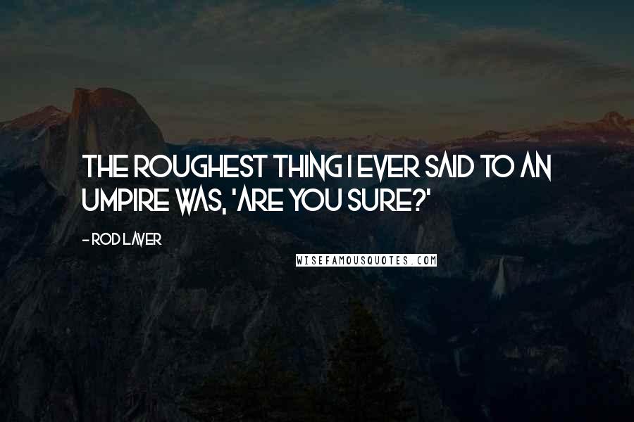 Rod Laver Quotes: The roughest thing I ever said to an umpire was, 'Are you sure?'