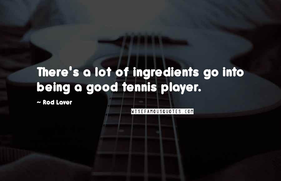 Rod Laver Quotes: There's a lot of ingredients go into being a good tennis player.