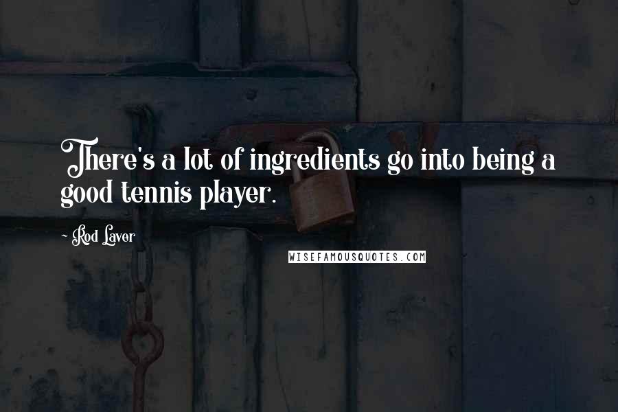 Rod Laver Quotes: There's a lot of ingredients go into being a good tennis player.