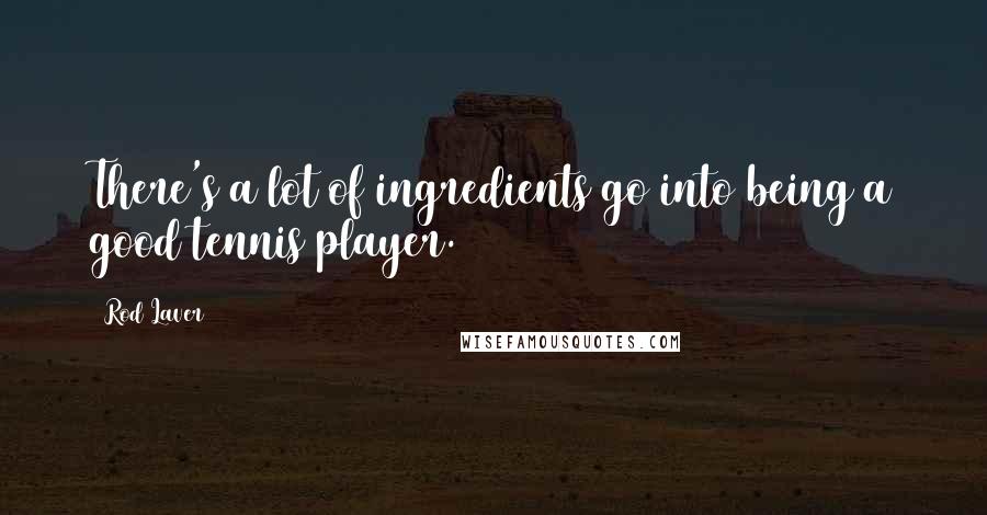 Rod Laver Quotes: There's a lot of ingredients go into being a good tennis player.