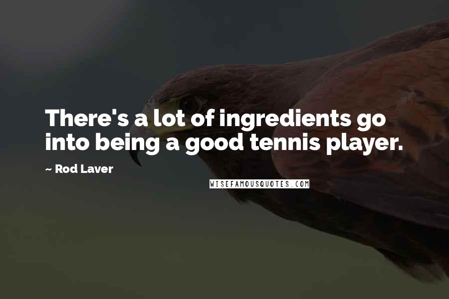 Rod Laver Quotes: There's a lot of ingredients go into being a good tennis player.