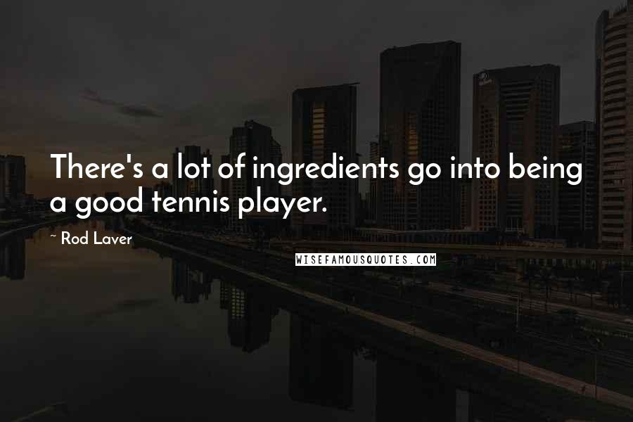 Rod Laver Quotes: There's a lot of ingredients go into being a good tennis player.