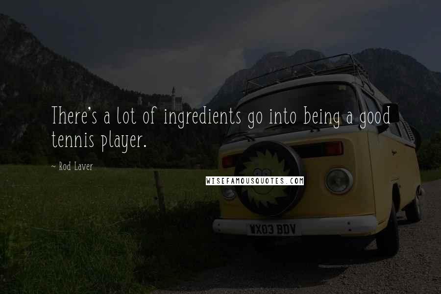 Rod Laver Quotes: There's a lot of ingredients go into being a good tennis player.