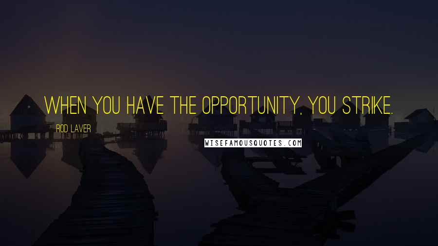 Rod Laver Quotes: When you have the opportunity, you strike.