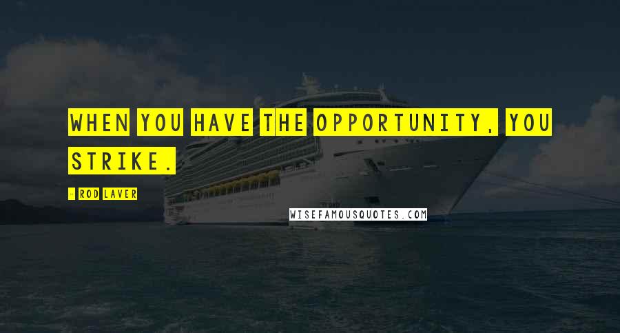 Rod Laver Quotes: When you have the opportunity, you strike.