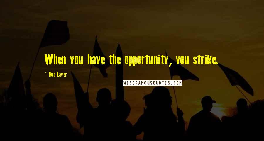 Rod Laver Quotes: When you have the opportunity, you strike.