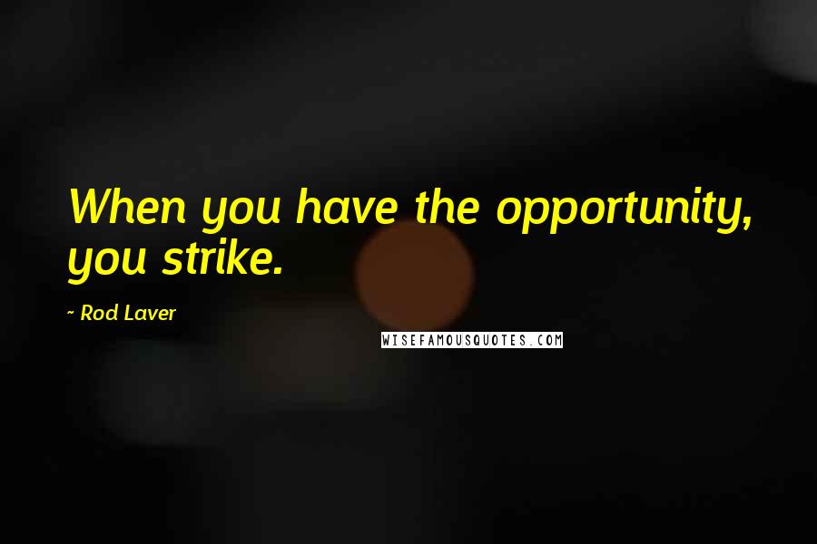 Rod Laver Quotes: When you have the opportunity, you strike.