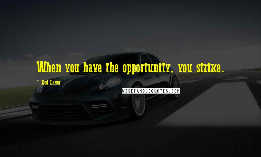Rod Laver Quotes: When you have the opportunity, you strike.