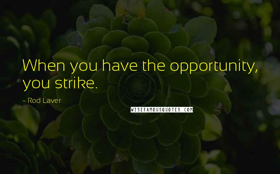 Rod Laver Quotes: When you have the opportunity, you strike.