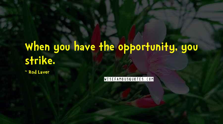 Rod Laver Quotes: When you have the opportunity, you strike.